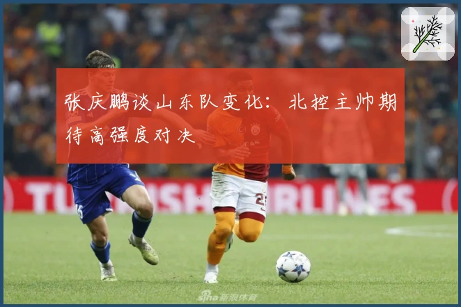 张庆鹏谈山东队变化：北控主帅期待高强度对决