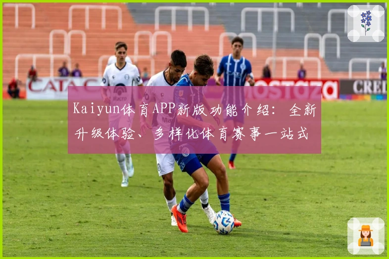 Kaiyun体育APP新版功能介绍：全新升级体验、多样化体育赛事一站式服务
