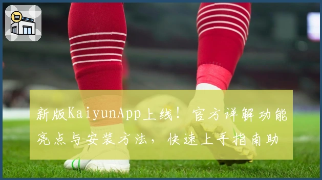 新版KaiyunApp上线!官方详解功能亮点与安装方法,快速上手指南助你轻松体验