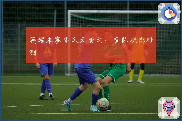 英超本赛季风云变幻，多队状态难测