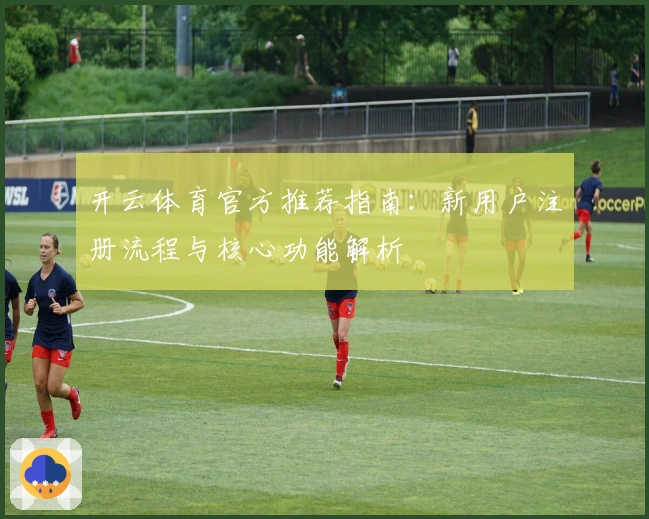 开云体育官方推荐指南：新用户注册流程与核心功能解析