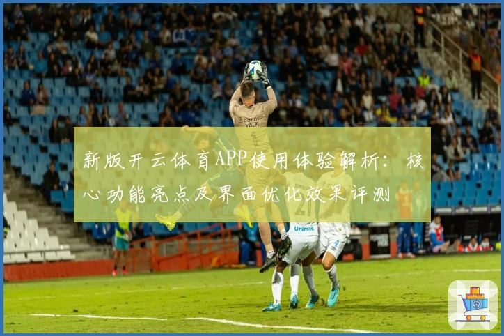 新版开云体育APP使用体验解析：核心功能亮点及界面优化效果评测