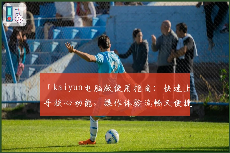 「kaiyun电脑版使用指南：快速上手核心功能，操作体验流畅又便捷」