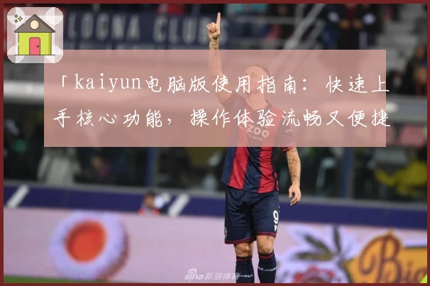 「kaiyun电脑版使用指南：快速上手核心功能，操作体验流畅又便捷」