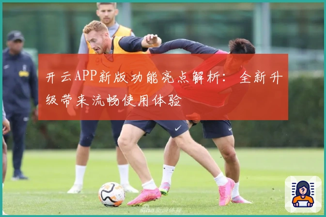开云APP新版功能亮点解析:全新升级带来流畅使用体验