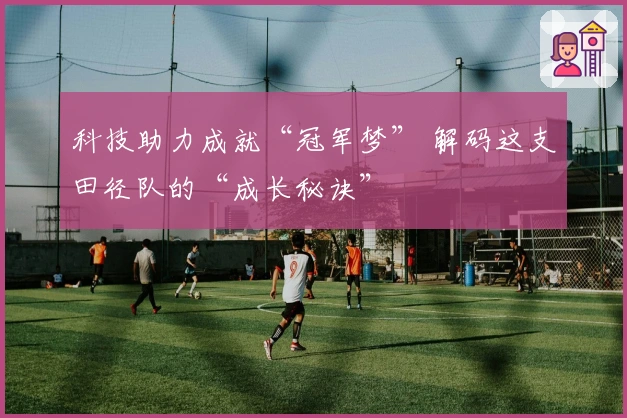 科技助力成就“冠军梦” 解码这支田径队的“成长秘诀”