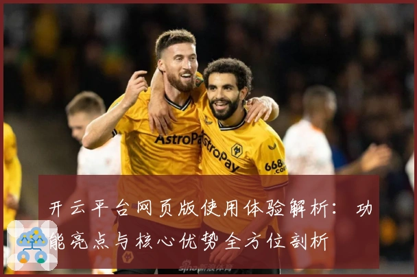开云平台网页版使用体验解析:功能亮点与核心优势全方位剖析