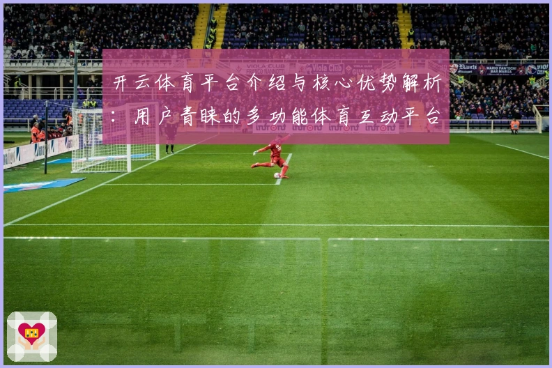 开云体育平台介绍与核心优势解析:用户青睐的多功能体育互动平台