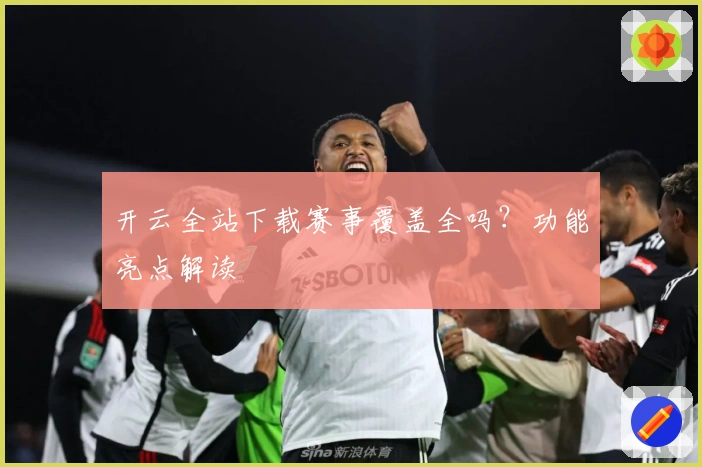 开云全站下载赛事覆盖全吗？功能亮点解读