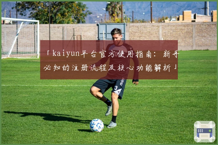 「kaiyun平台官方使用指南：新手必知的注册流程及核心功能解析」