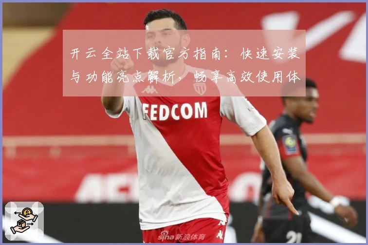 开云全站下载官方指南：快速安装与功能亮点解析，畅享高效使用体验