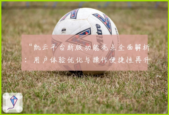“凯云平台新版功能亮点全面解析：用户体验优化与操作便捷性再升级”