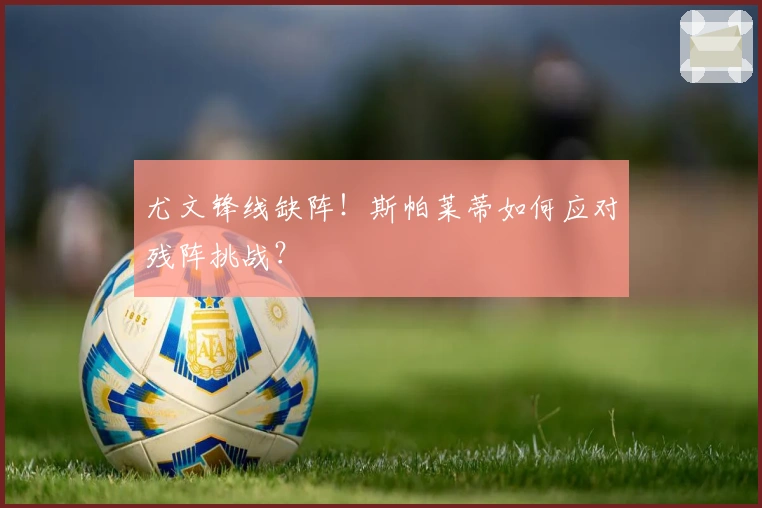 尤文锋线缺阵！斯帕莱蒂如何应对残阵挑战？