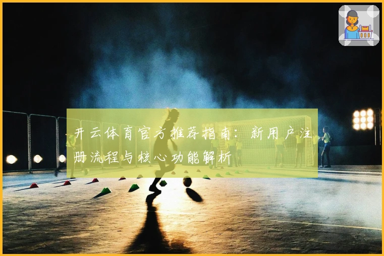 开云体育官方推荐指南：新用户注册流程与核心功能解析