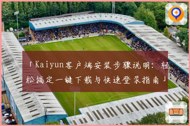 「Kaiyun客户端安装步骤说明：轻松搞定一键下载与快速登录指南」