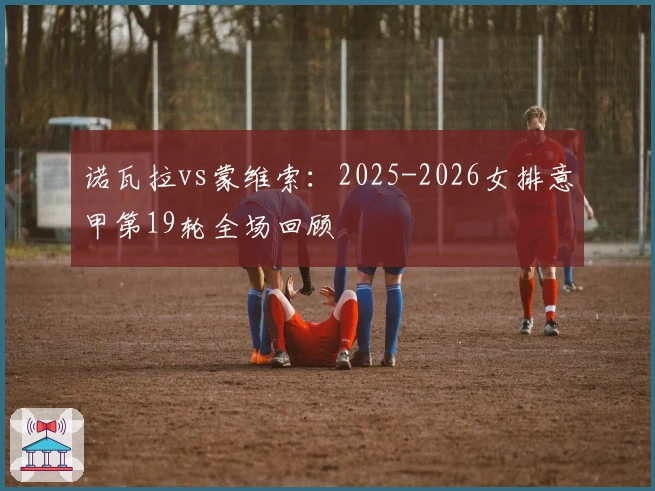 诺瓦拉vs蒙维索：2025-2026女排意甲第19轮全场回顾