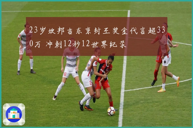 23岁坎邦吉东京封王奖金代言超330万 冲刺12秒12世界纪录