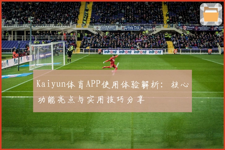 Kaiyun体育APP使用体验解析：核心功能亮点与实用技巧分享