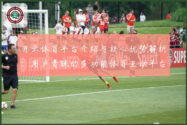 开云体育平台介绍与核心优势解析：用户青睐的多功能体育互动平台