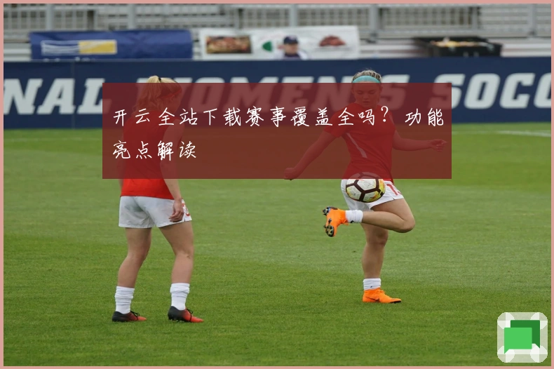 开云全站下载赛事覆盖全吗?功能亮点解读
