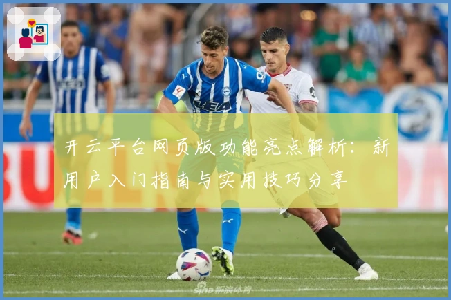 开云平台网页版功能亮点解析：新用户入门指南与实用技巧分享