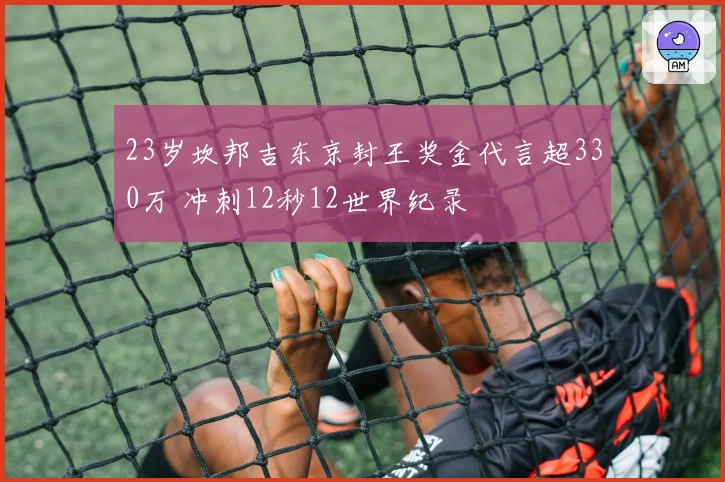 23岁坎邦吉东京封王奖金代言超330万 冲刺12秒12世界纪录