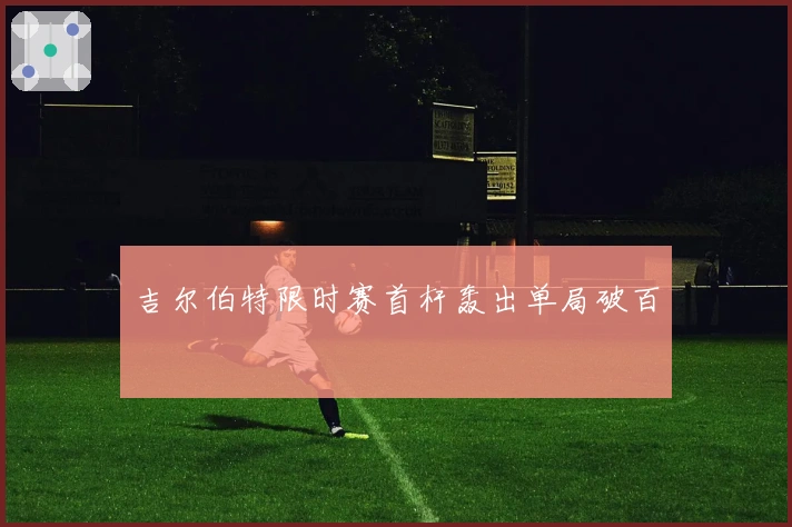 吉尔伯特限时赛首杆轰出单局破百