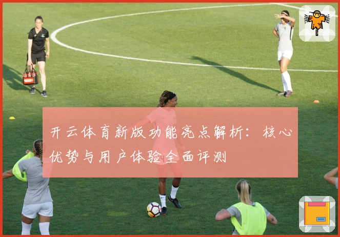 开云体育新版功能亮点解析：核心优势与用户体验全面评测