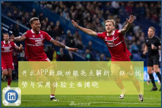 开云APP新版功能亮点解析：核心优势与实用体验全面揭晓