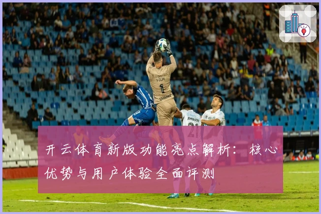 开云体育新版功能亮点解析：核心优势与用户体验全面评测