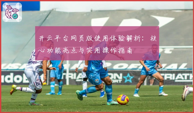 开云平台网页版使用体验解析：核心功能亮点与实用操作指南