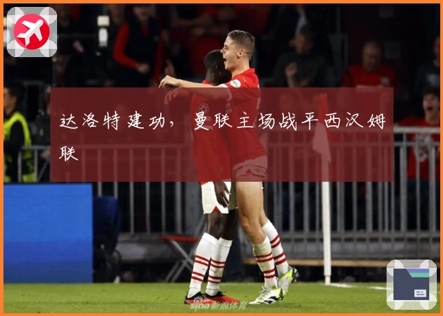 达洛特建功，曼联主场战平西汉姆联