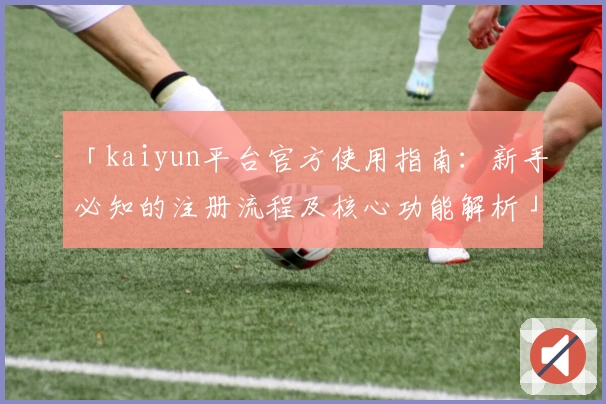 「kaiyun平台官方使用指南:新手必知的注册流程及核心功能解析」